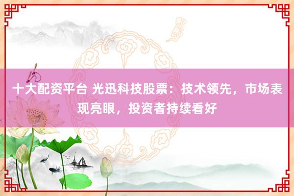 十大配资平台 光迅科技股票：技术领先，市场表现亮眼，投资者持续看好
