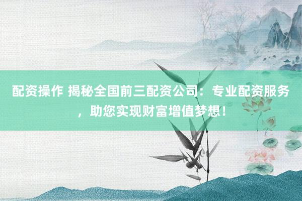 配资操作 揭秘全国前三配资公司：专业配资服务，助您实现财富增值梦想！