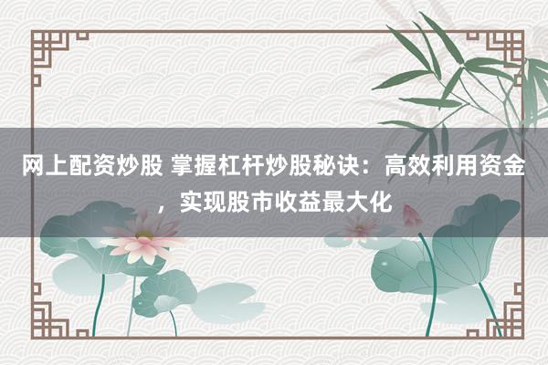 网上配资炒股 掌握杠杆炒股秘诀：高效利用资金，实现股市收益最大化