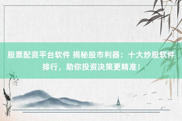股票配资平台软件 揭秘股市利器：十大炒股软件排行，助你投资决策更精准！