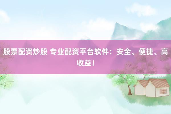 股票配资炒股 专业配资平台软件：安全、便捷、高收益！