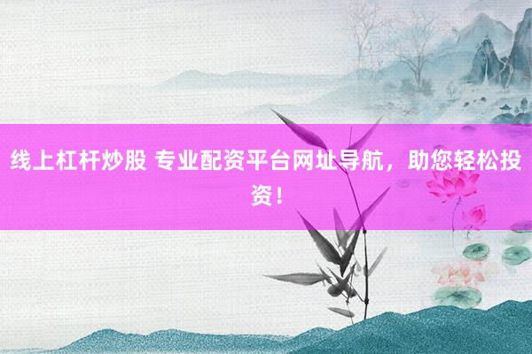线上杠杆炒股 专业配资平台网址导航，助您轻松投资！