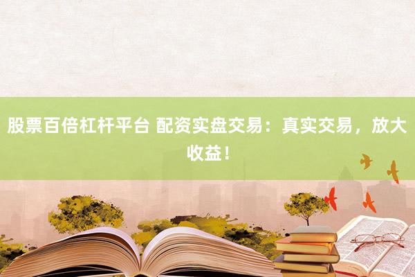 股票百倍杠杆平台 配资实盘交易：真实交易，放大收益！