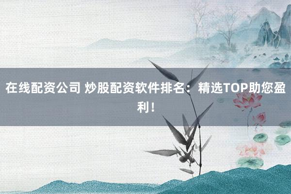 在线配资公司 炒股配资软件排名:精选TOP助您盈利!