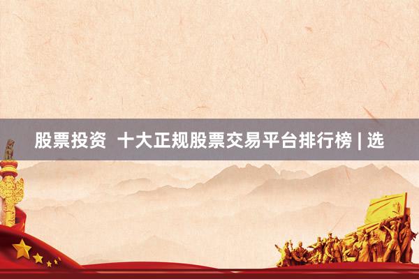 股票投资  十大正规股票交易平台排行榜 | 选