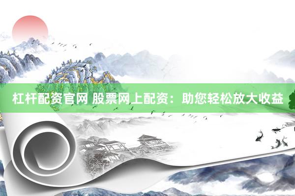 杠杆配资官网 股票网上配资：助您轻松放大收益
