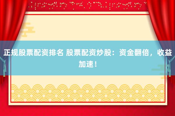 正规股票配资排名 股票配资炒股：资金翻倍，收益加速！