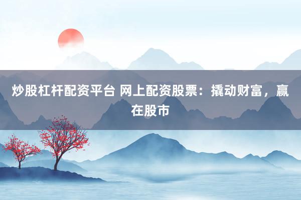 炒股杠杆配资平台 网上配资股票：撬动财富，赢在股市