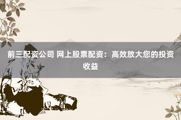 前三配资公司 网上股票配资:高效放大您的投资收益
