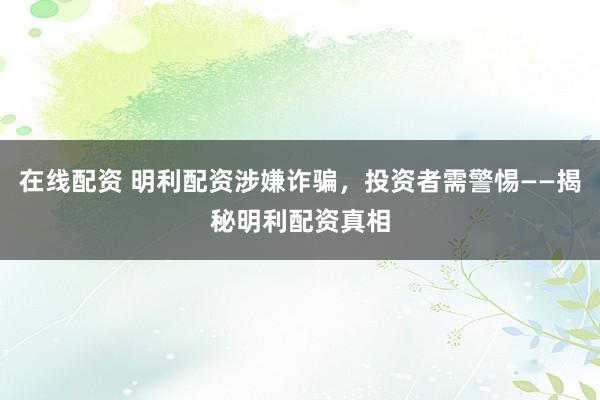 在线配资 明利配资涉嫌诈骗,投资者需警惕——揭秘明利配资真相