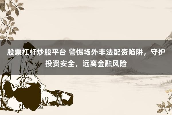 股票杠杆炒股平台 警惕场外非法配资陷阱，守护投资安全，远离金融风险