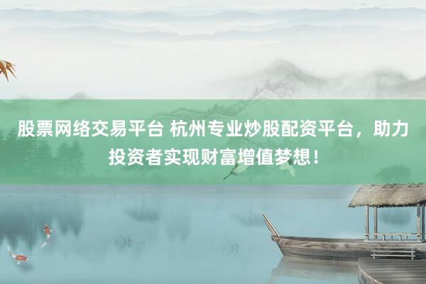 股票网络交易平台 杭州专业炒股配资平台，助力投资者实现财富增值梦想！