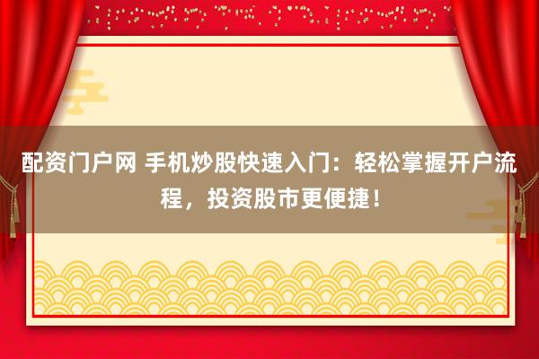配资门户网 手机炒股快速入门：轻松掌握开户流程，投资股市更便捷！