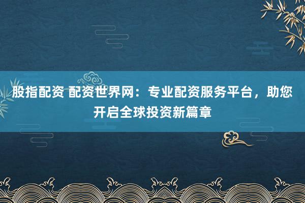 股指配资 配资世界网:专业配资服务平台,助您开启全球投资新篇章