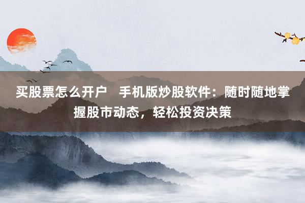 买股票怎么开户   手机版炒股软件：随时随地掌握股市动态，轻松投资决策