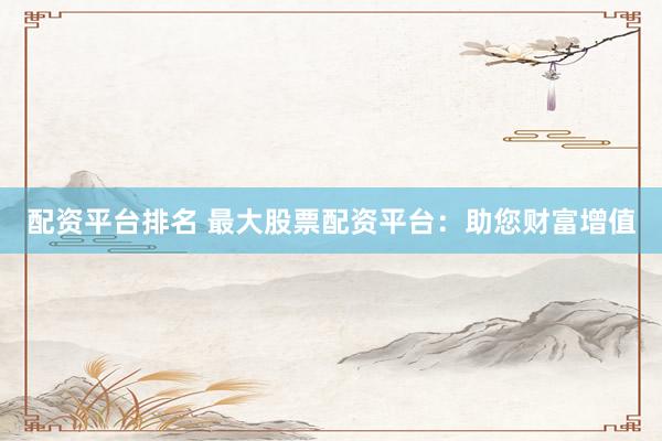 配资平台排名 最大股票配资平台：助您财富增值