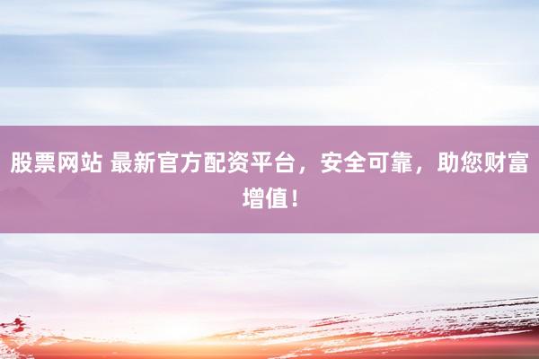 股票网站 最新官方配资平台,安全可靠,助您财富增值!