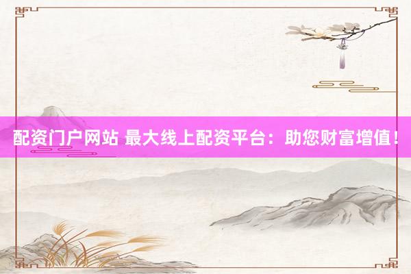 配资门户网站 最大线上配资平台：助您财富增值！