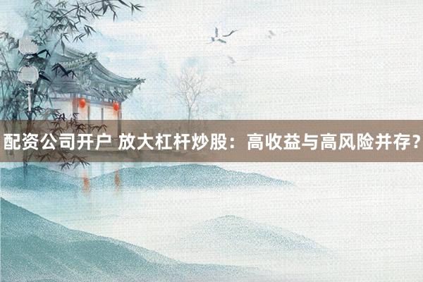 配资公司开户 放大杠杆炒股：高收益与高风险并存？