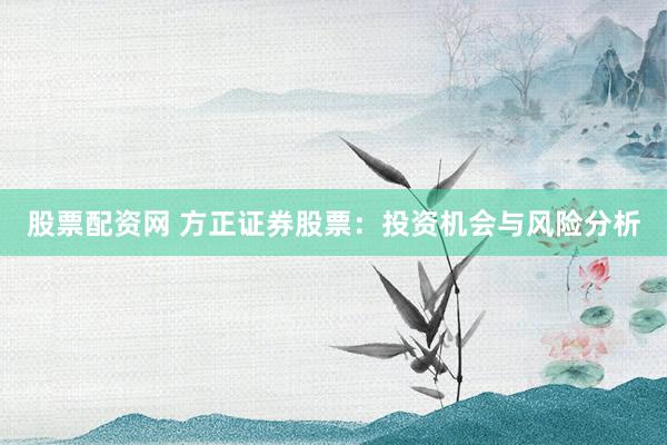 股票配资网 方正证券股票：投资机会与风险分析