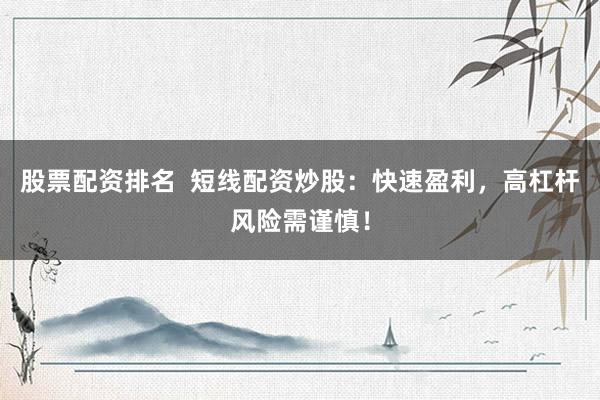 股票配资排名 短线配资炒股:快速盈利,高杠杆风险需谨慎!