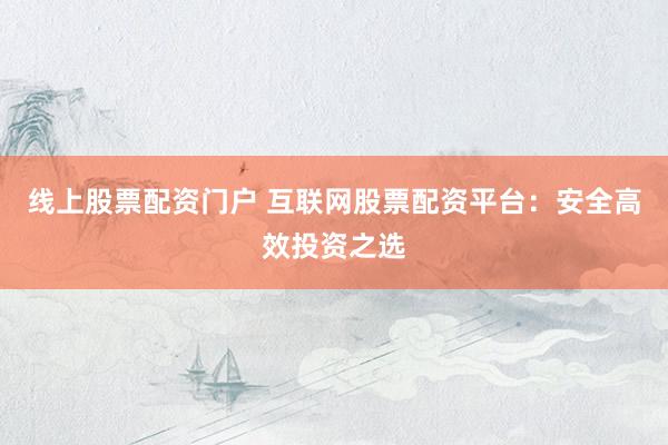 线上股票配资门户 互联网股票配资平台：安全高效投资之选