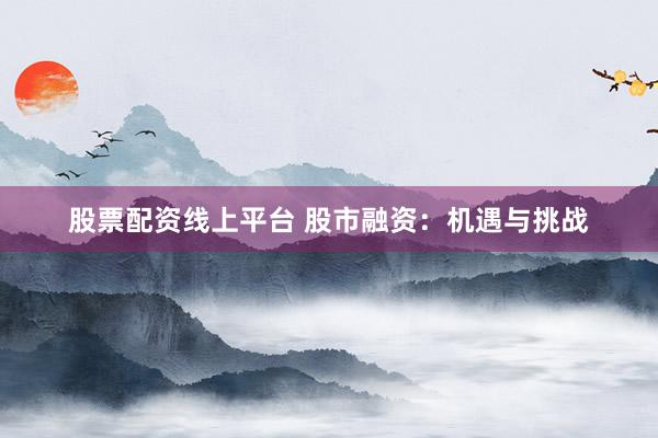 股票配资线上平台 股市融资：机遇与挑战