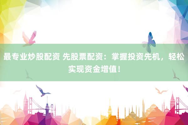 最专业炒股配资 先股票配资：掌握投资先机，轻松实现资金增值！