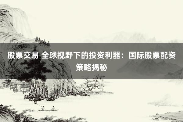 股票交易 全球视野下的投资利器：国际股票配资策略揭秘