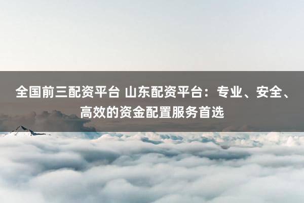 全国前三配资平台 山东配资平台:专业、安全、高效的资金配置服务首选